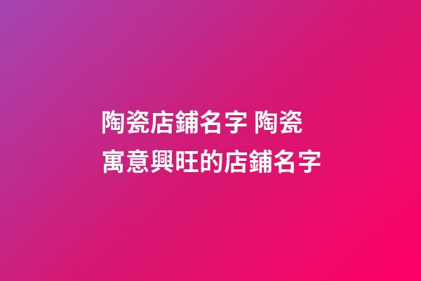 陶瓷店鋪名字 陶瓷寓意興旺的店鋪名字-第1張-店鋪起名-玄機(jī)派